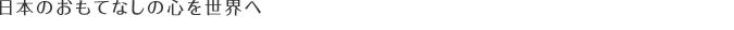 日本のおもてなしの心を世界へ