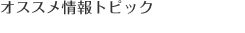 オススメ情報トピック
